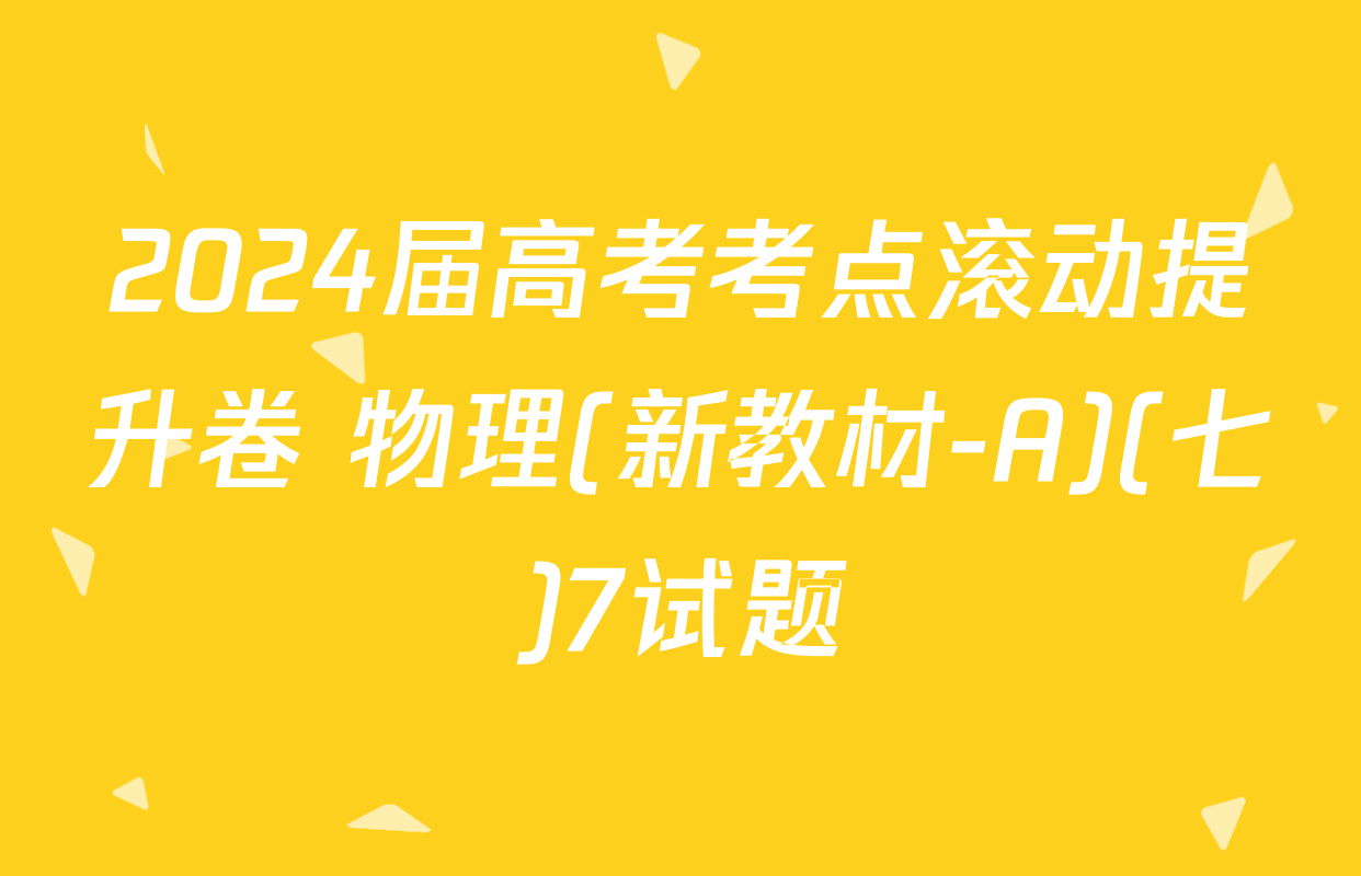 2024届高考考点滚动提升卷 物理(新教材-A)(七)7试题