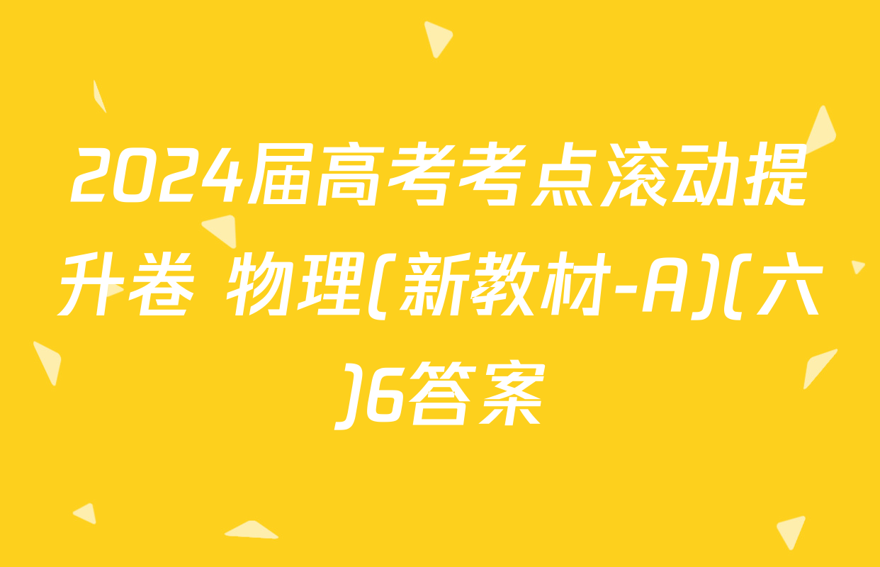 2024届高考考点滚动提升卷 物理(新教材-A)(六)6答案