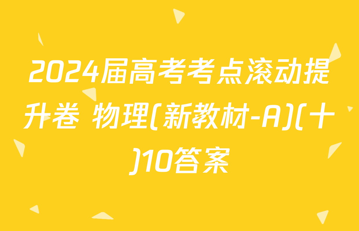 2024届高考考点滚动提升卷 物理(新教材-A)(十)10答案