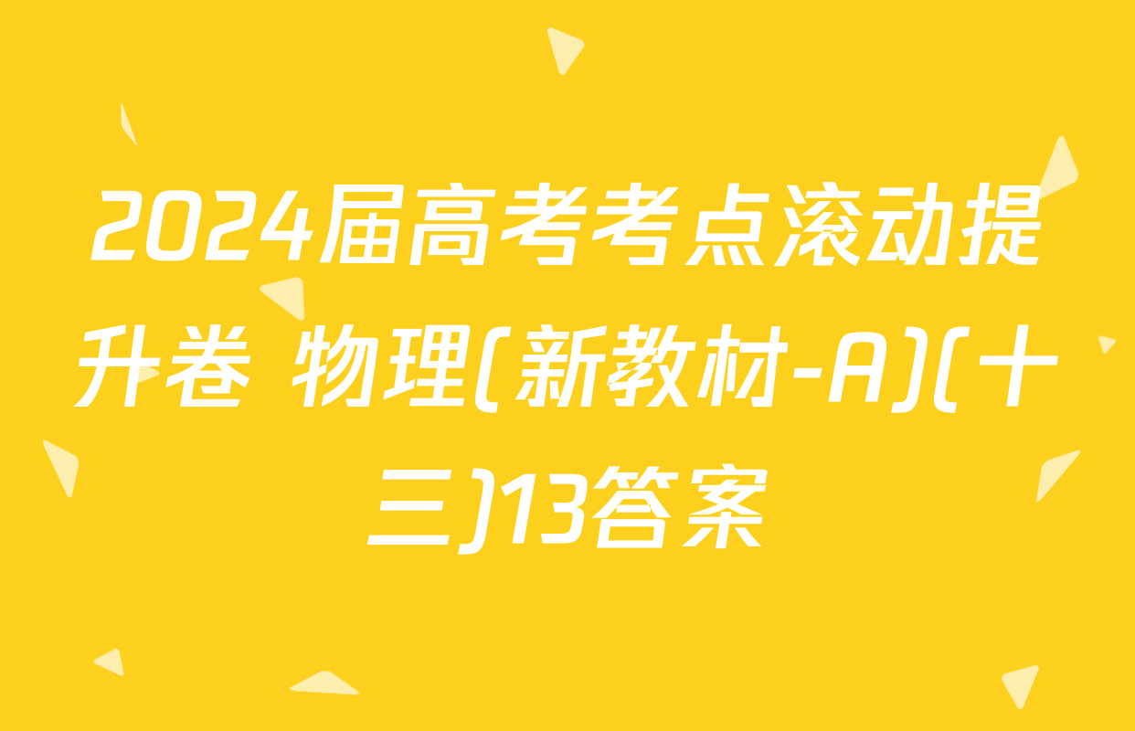 2024届高考考点滚动提升卷 物理(新教材-A)(十三)13答案