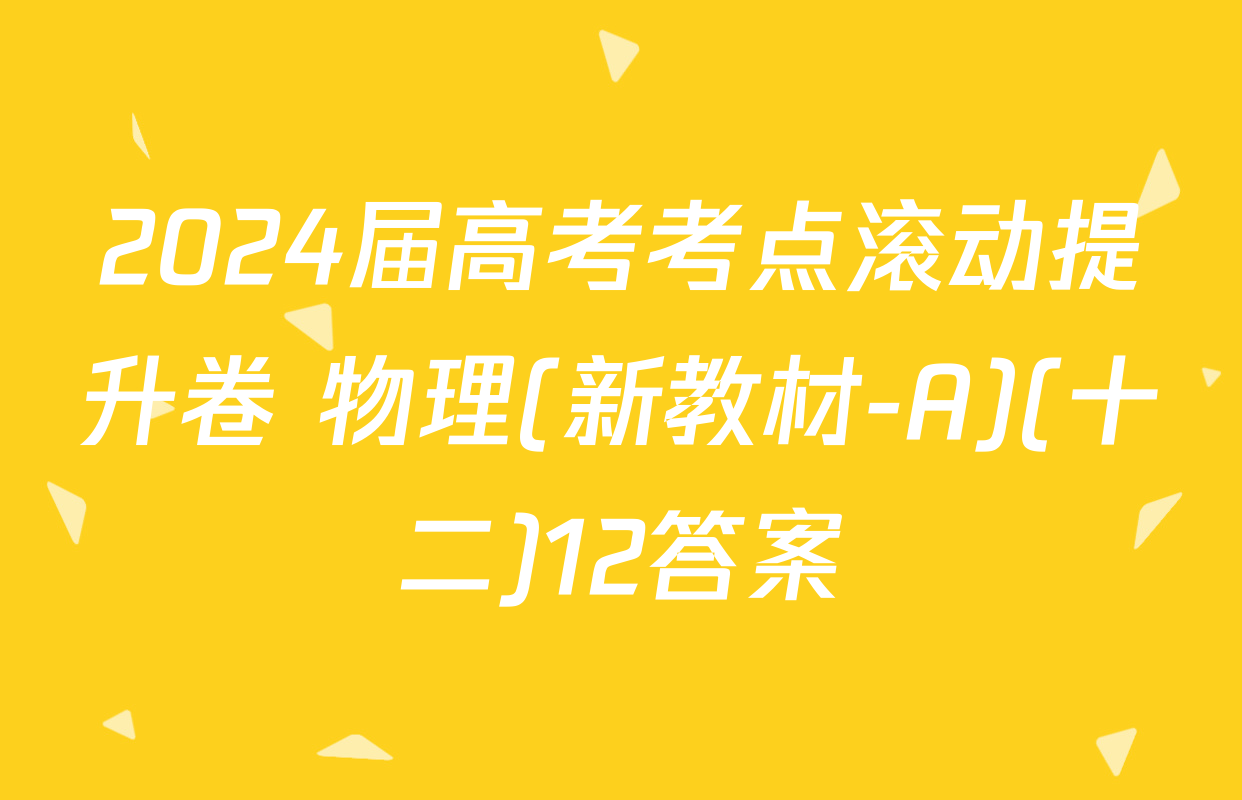 2024届高考考点滚动提升卷 物理(新教材-A)(十二)12答案
