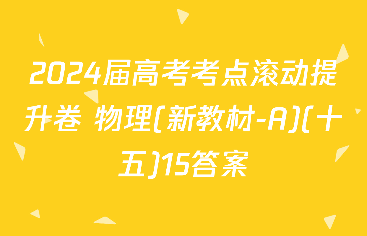 2024届高考考点滚动提升卷 物理(新教材-A)(十五)15答案