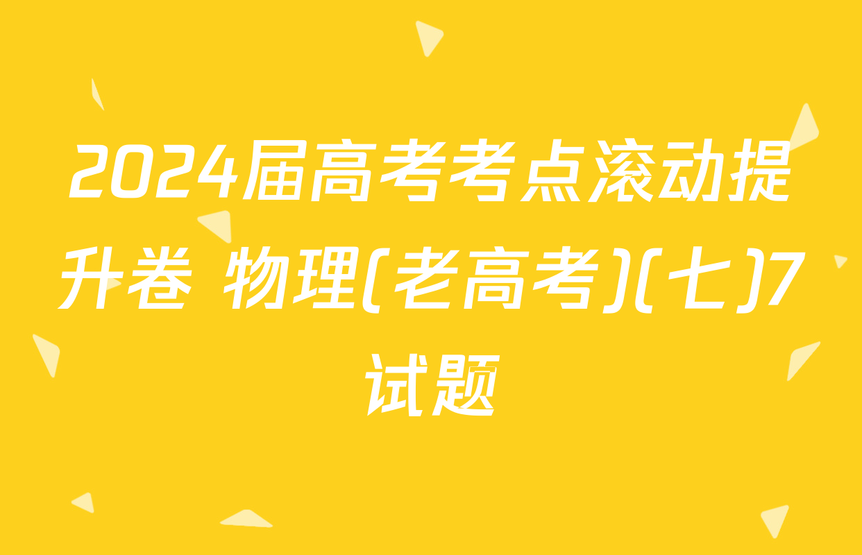 2024届高考考点滚动提升卷 物理(老高考)(七)7试题