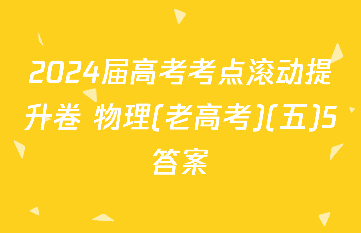 2024届高考考点滚动提升卷 物理(老高考)(五)5答案