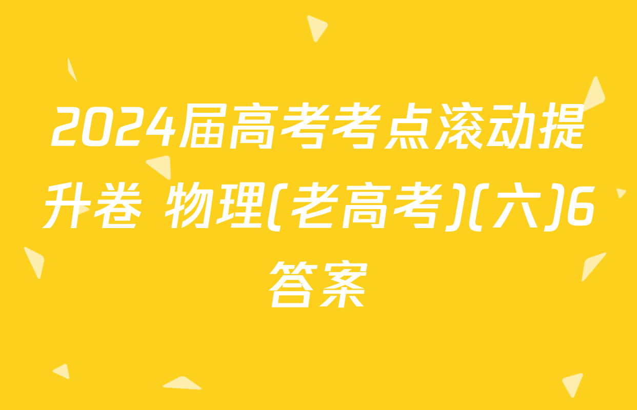 2024届高考考点滚动提升卷 物理(老高考)(六)6答案