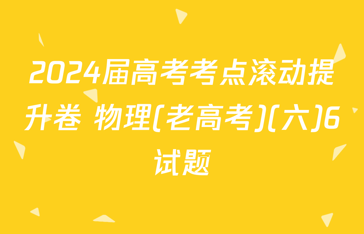 2024届高考考点滚动提升卷 物理(老高考)(六)6试题