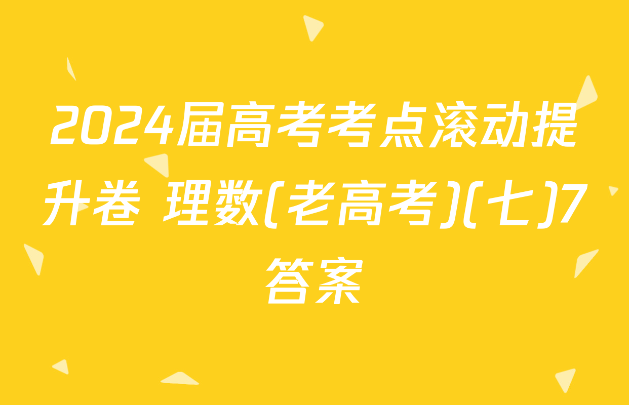 2024届高考考点滚动提升卷 理数(老高考)(七)7答案