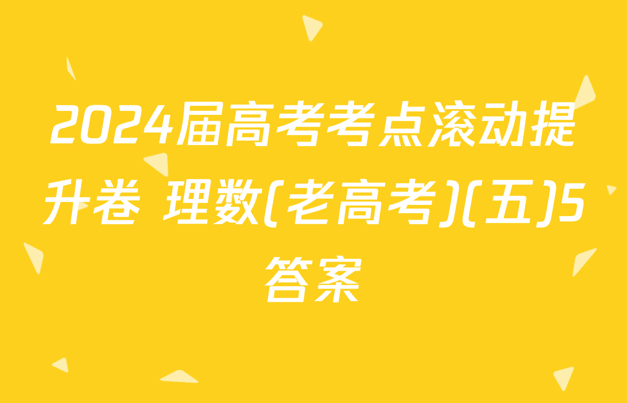 2024届高考考点滚动提升卷 理数(老高考)(五)5答案