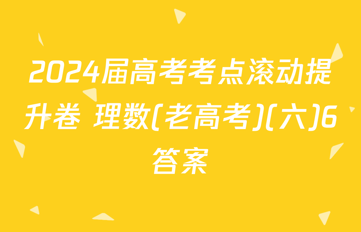 2024届高考考点滚动提升卷 理数(老高考)(六)6答案