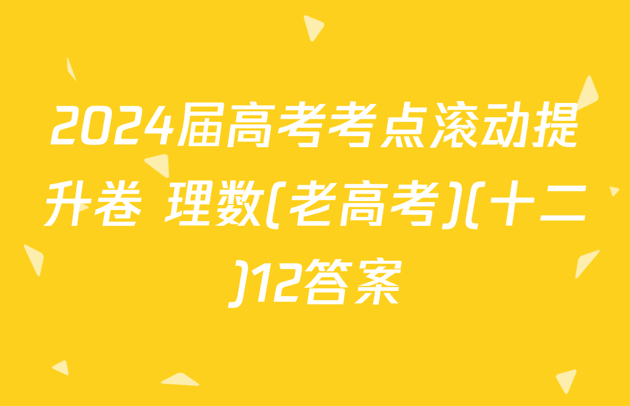 2024届高考考点滚动提升卷 理数(老高考)(十二)12答案