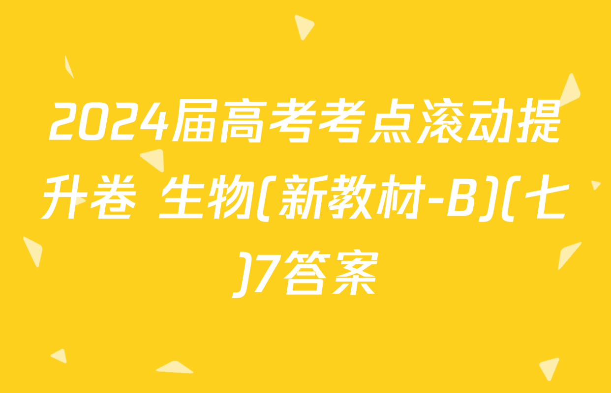 2024届高考考点滚动提升卷 生物(新教材-B)(七)7答案