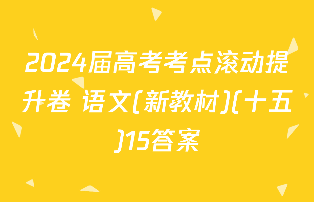 2024届高考考点滚动提升卷 语文(新教材)(十五)15答案