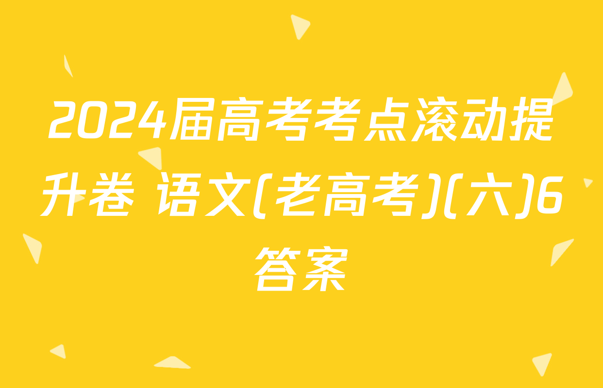 2024届高考考点滚动提升卷 语文(老高考)(六)6答案