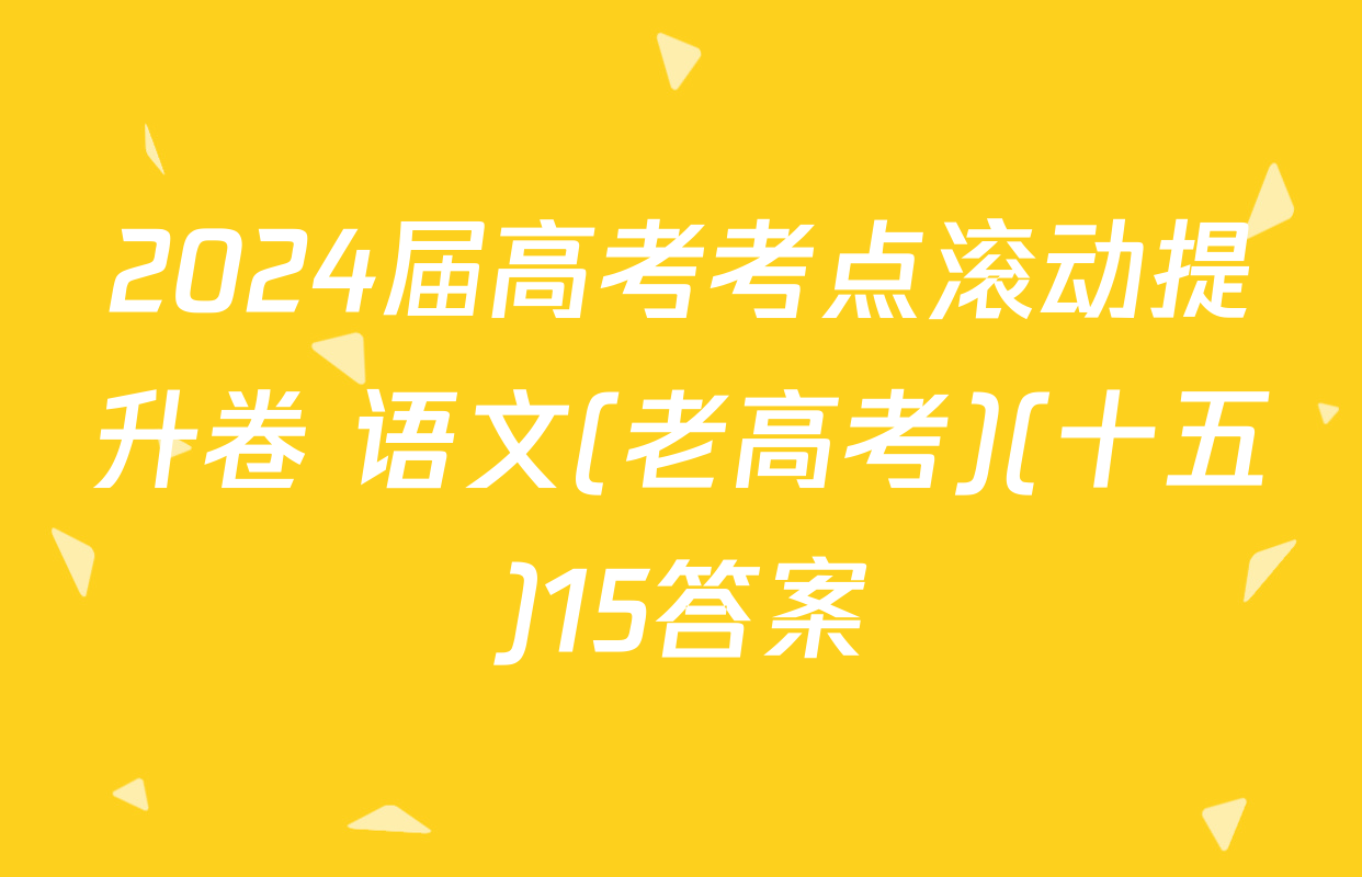 2024届高考考点滚动提升卷 语文(老高考)(十五)15答案