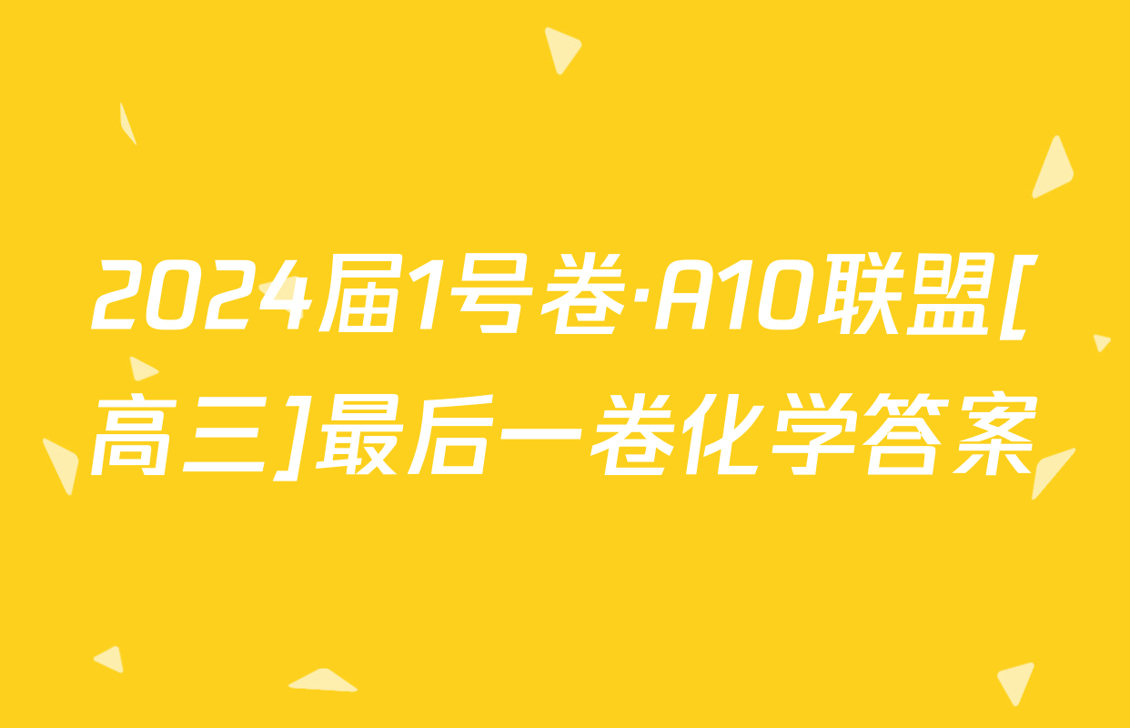 2024届1号卷·A10联盟[高三]最后一卷化学答案