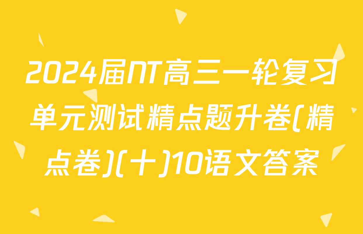2024届NT高三一轮复习单元测试精点题升卷(精点卷)(十)10语文答案