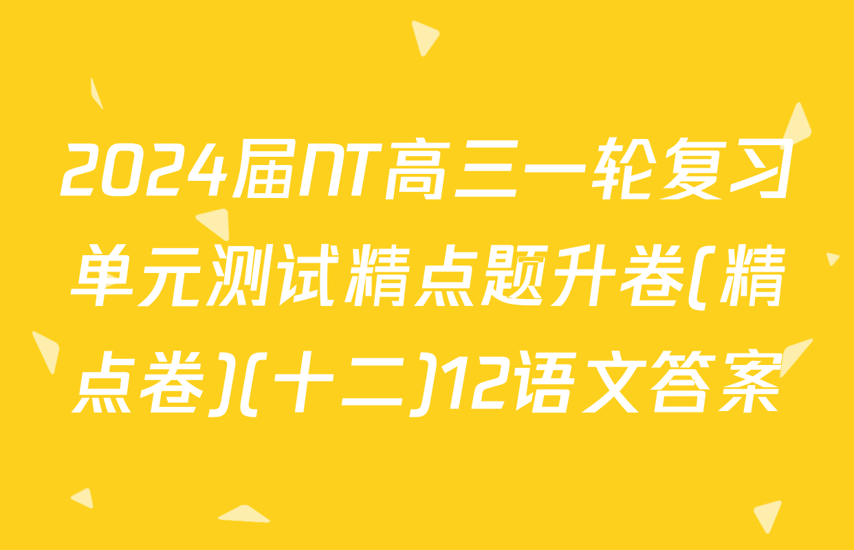 2024届NT高三一轮复习单元测试精点题升卷(精点卷)(十二)12语文答案