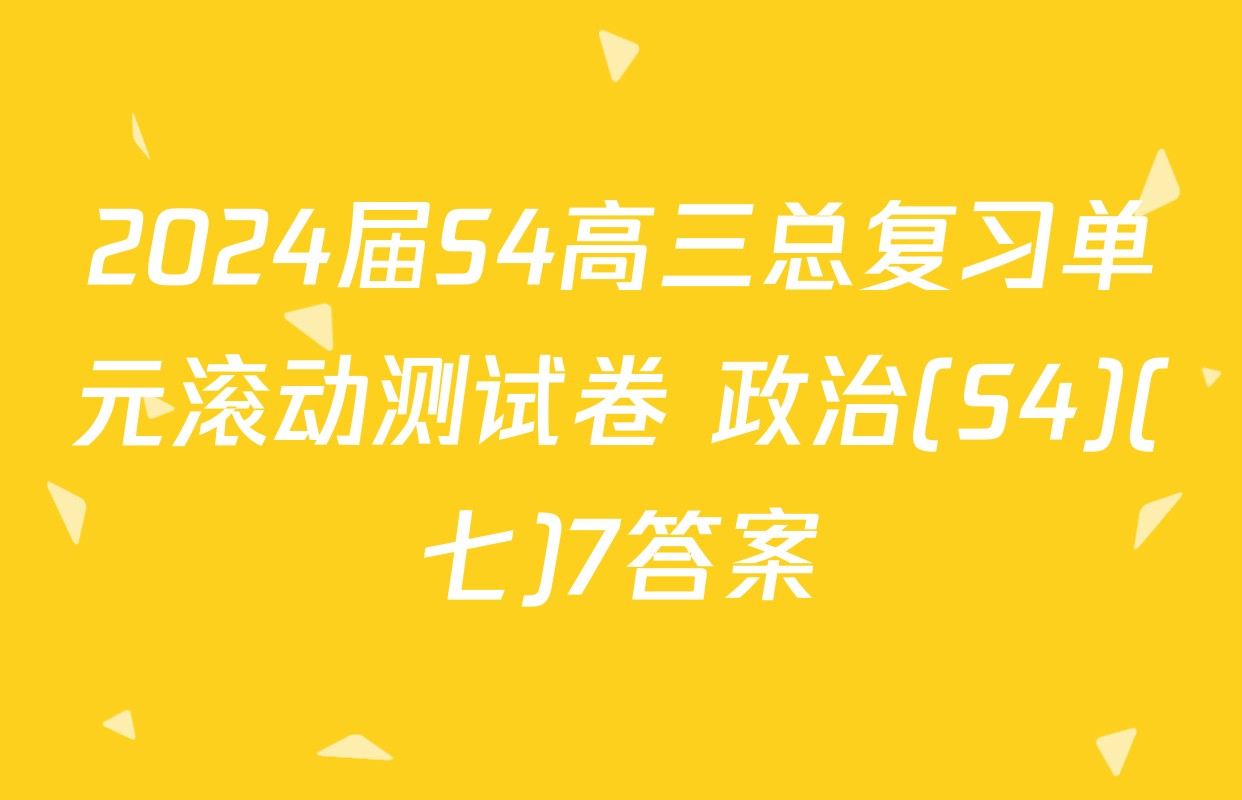 2024届S4高三总复习单元滚动测试卷 政治(S4)(七)7答案