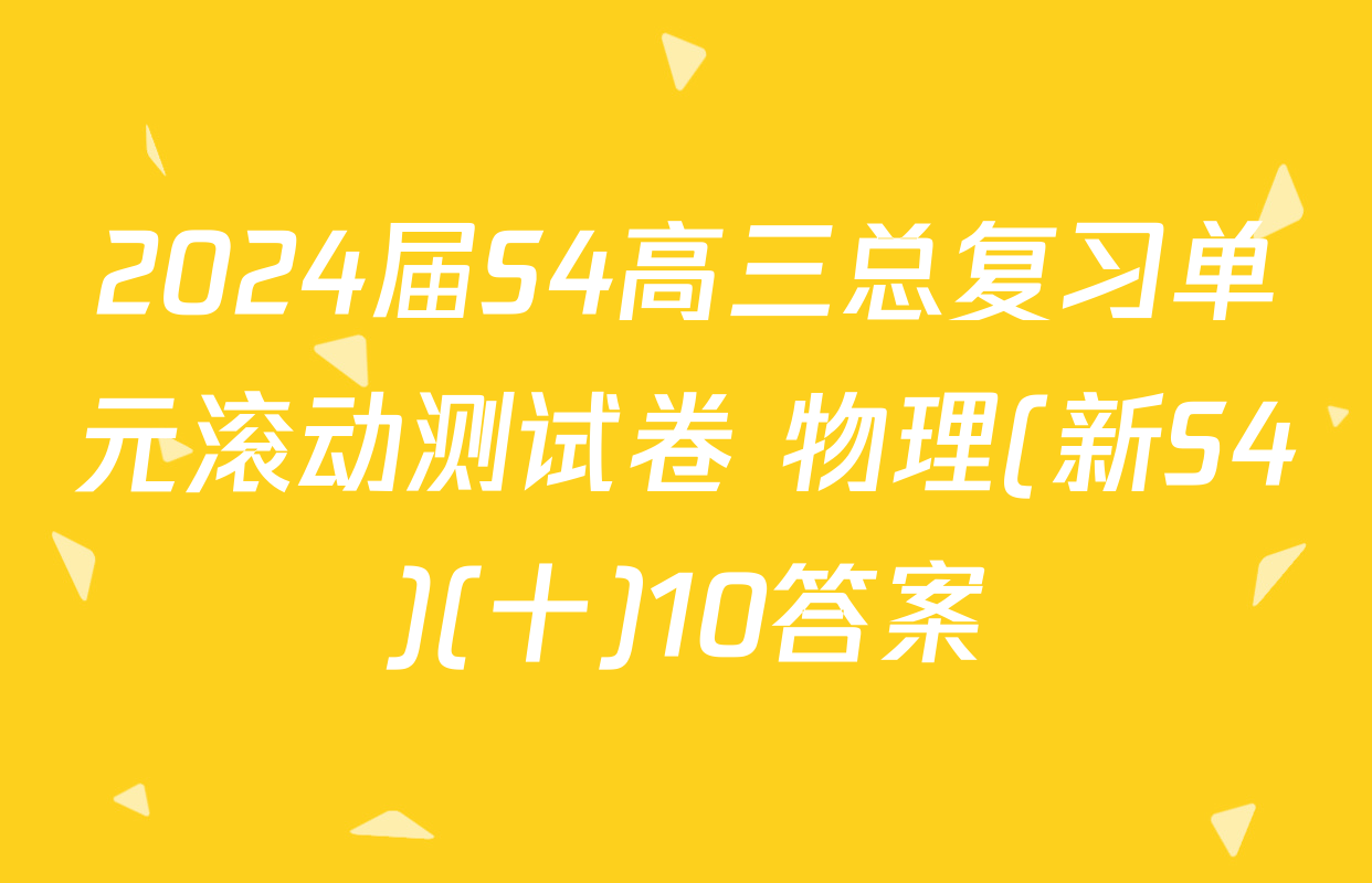 2024届S4高三总复习单元滚动测试卷 物理(新S4)(十)10答案