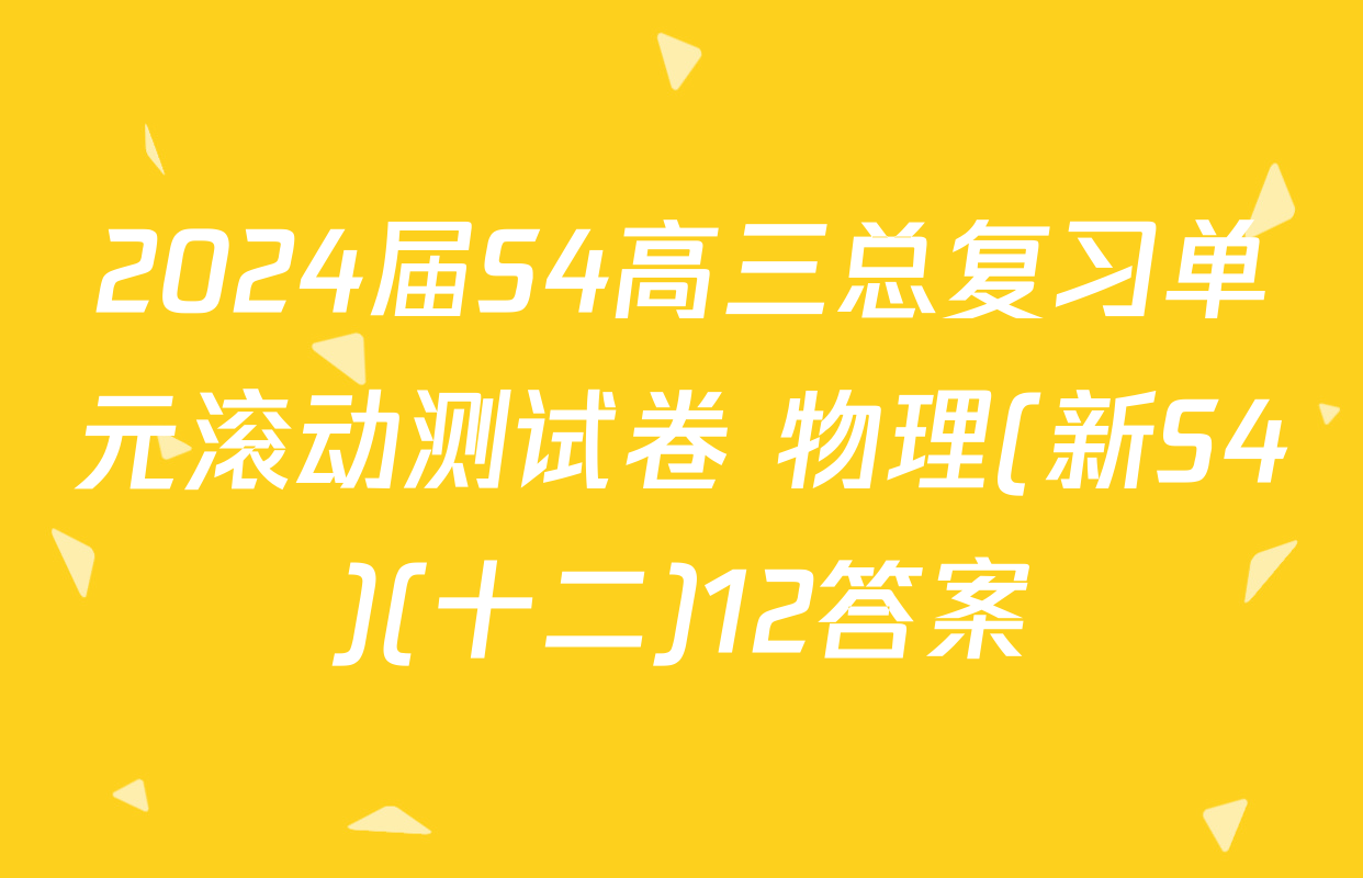 2024届S4高三总复习单元滚动测试卷 物理(新S4)(十二)12答案