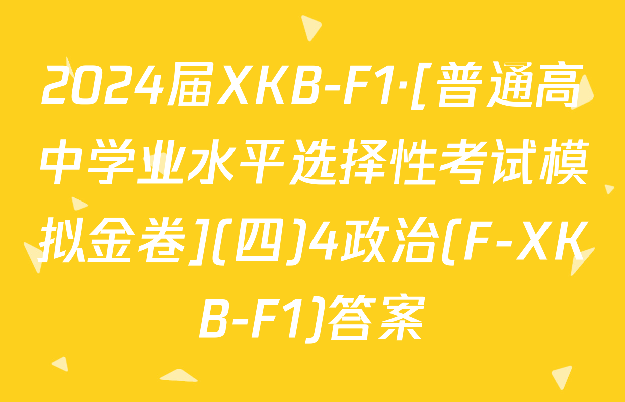 2024届XKB-F1·[普通高中学业水平选择性考试模拟金卷](四)4政治(F-XKB-F1)答案