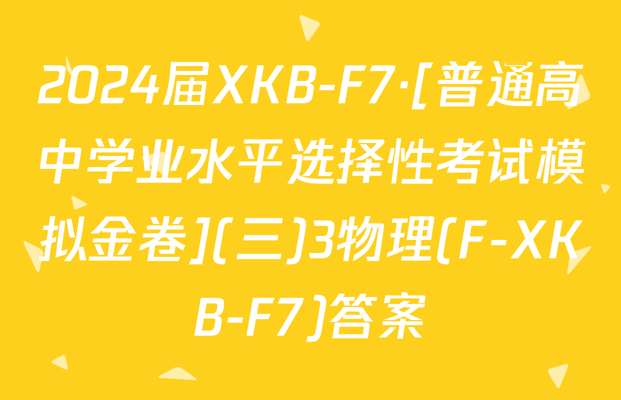 2024届XKB-F7·[普通高中学业水平选择性考试模拟金卷](三)3物理(F-XKB-F7)答案