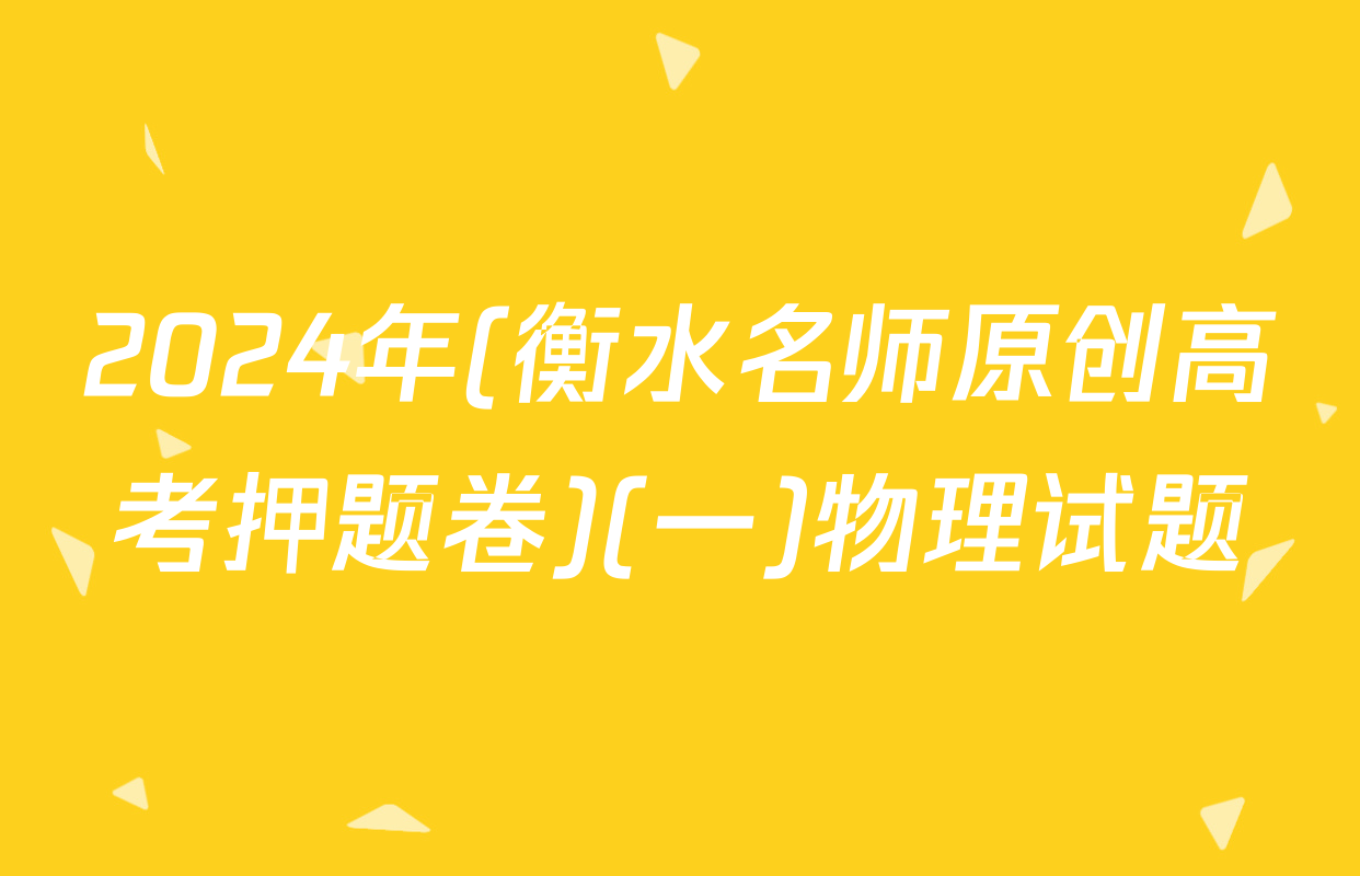 2024年(衡水名师原创高考押题卷)(一)物理试题