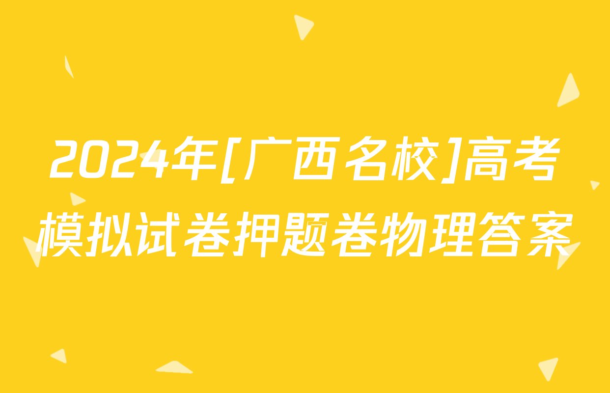 2024年[广西名校]高考模拟试卷押题卷物理答案