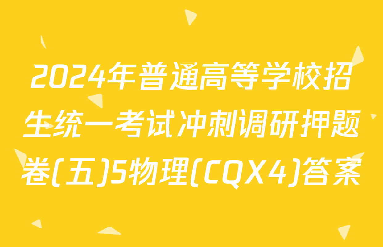 2024年普通高等学校招生统一考试冲刺调研押题卷(五)5物理(CQX4)答案