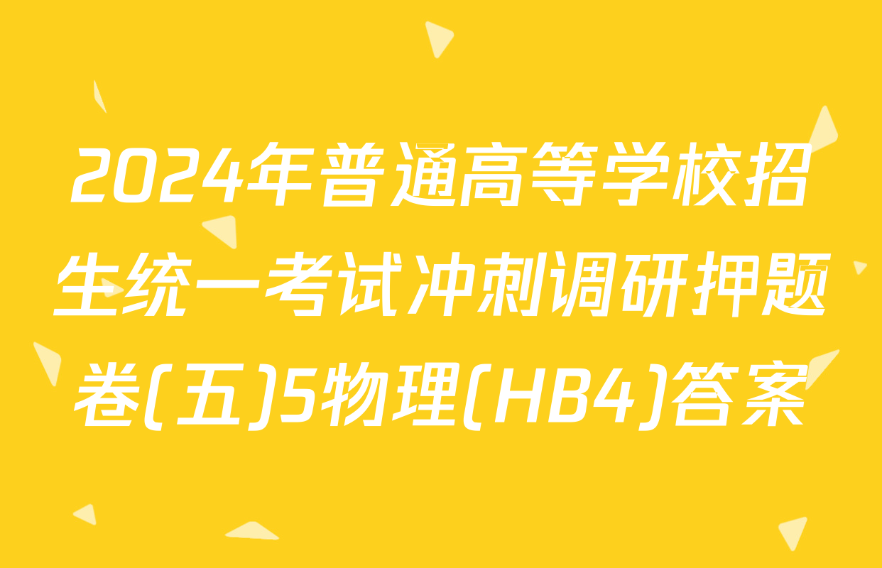 2024年普通高等学校招生统一考试冲刺调研押题卷(五)5物理(HB4)答案