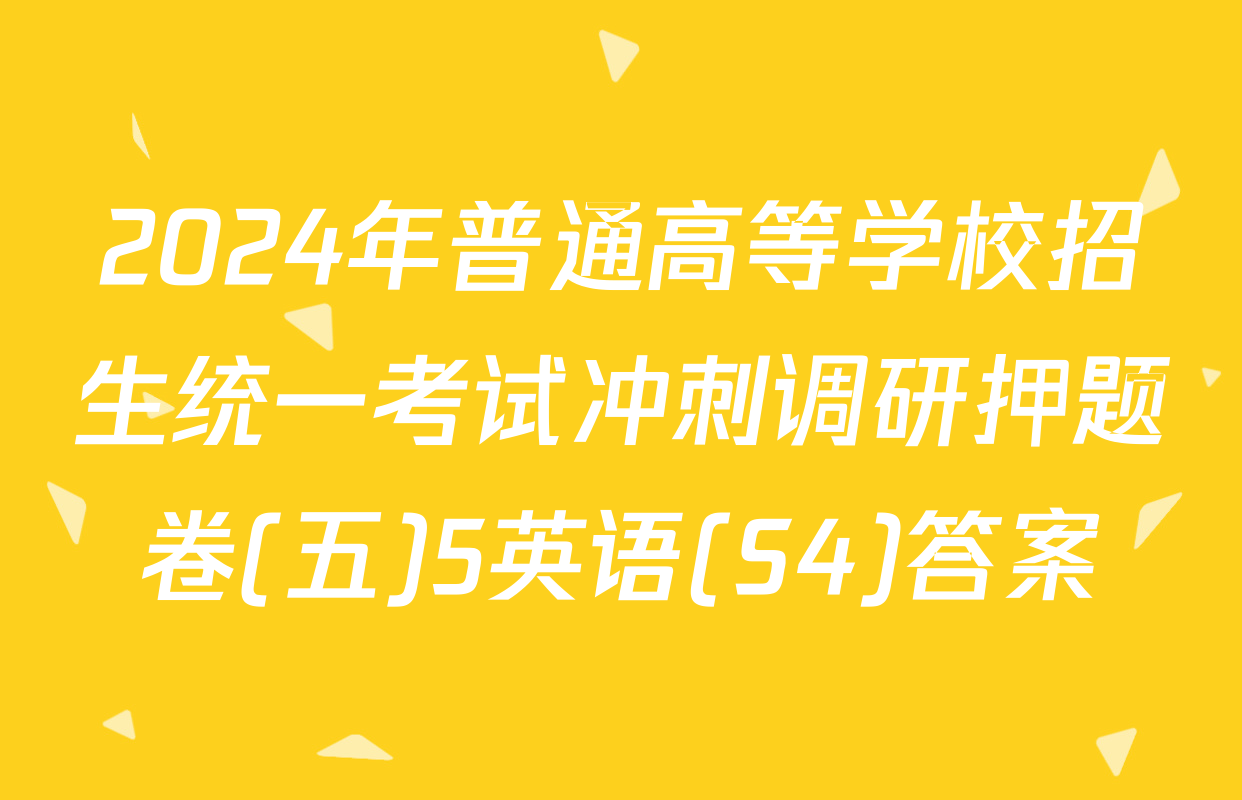2024年普通高等学校招生统一考试冲刺调研押题卷(五)5英语(S4)答案