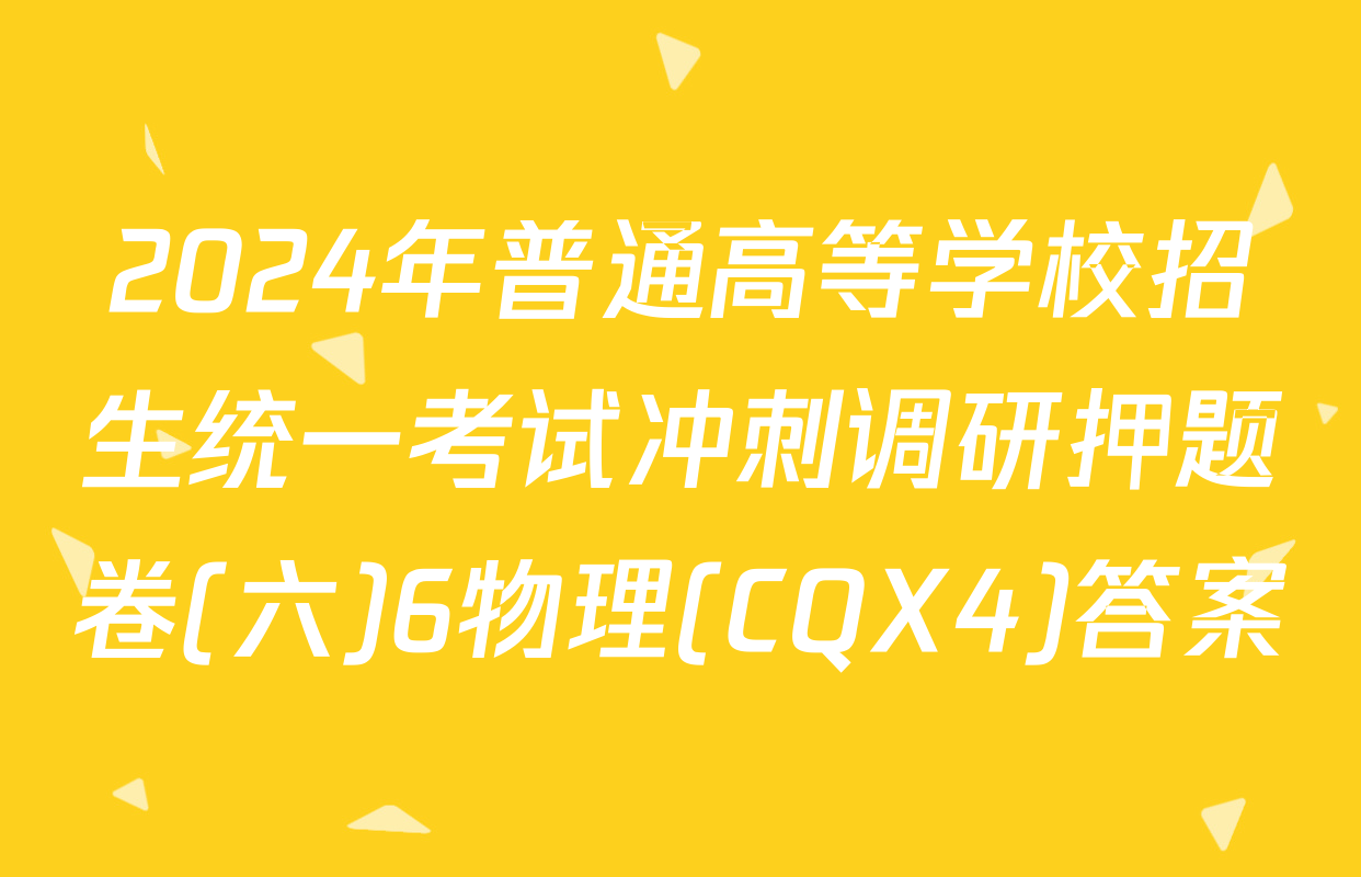 2024年普通高等学校招生统一考试冲刺调研押题卷(六)6物理(CQX4)答案