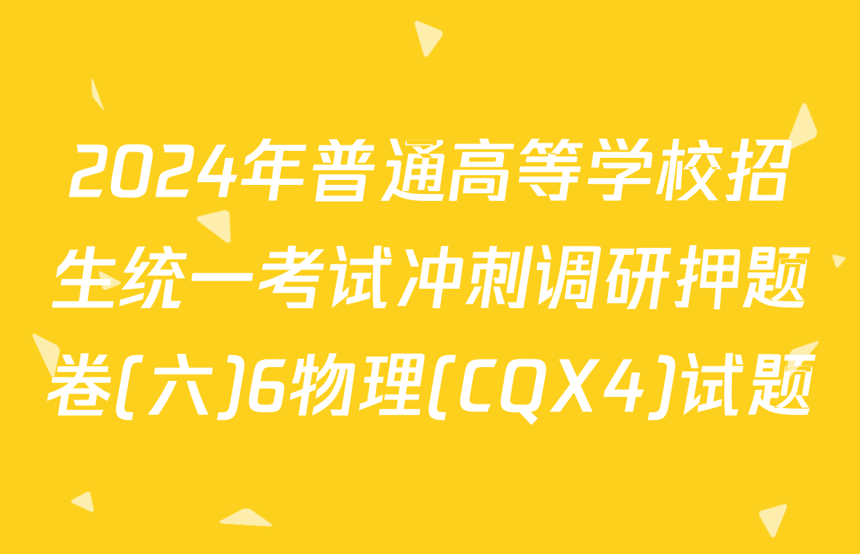 2024年普通高等学校招生统一考试冲刺调研押题卷(六)6物理(CQX4)试题