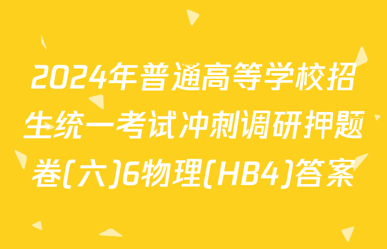 2024年普通高等学校招生统一考试冲刺调研押题卷(六)6物理(HB4)答案