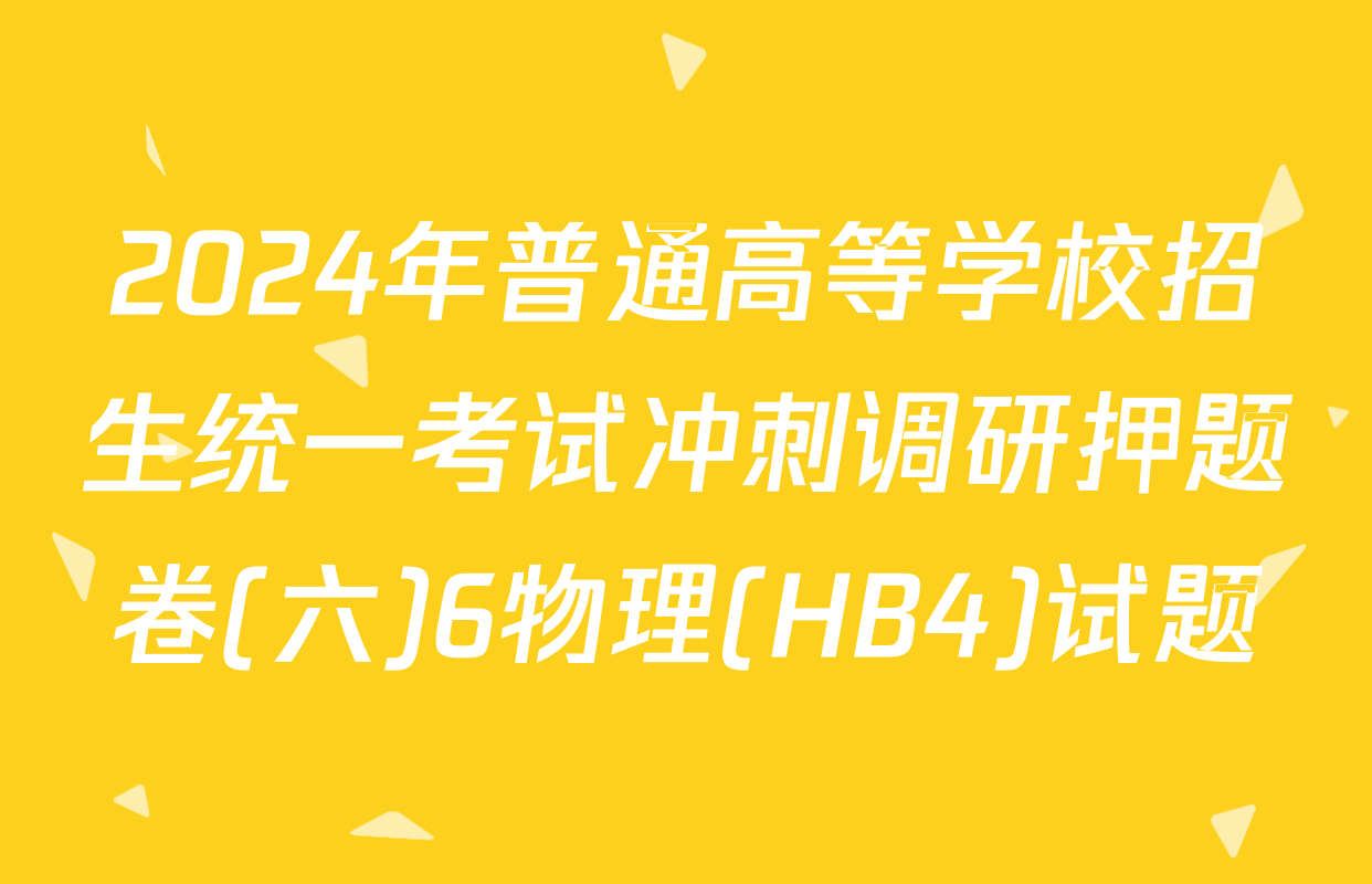 2024年普通高等学校招生统一考试冲刺调研押题卷(六)6物理(HB4)试题