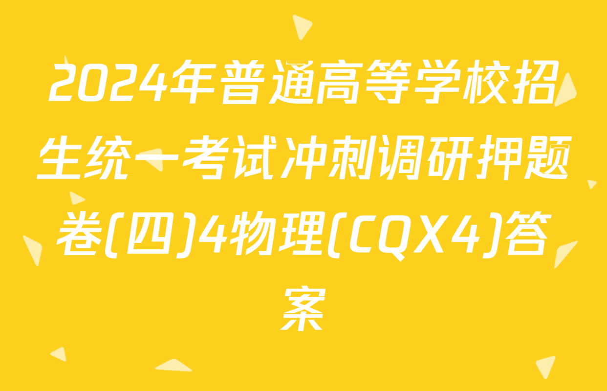 2024年普通高等学校招生统一考试冲刺调研押题卷(四)4物理(CQX4)答案