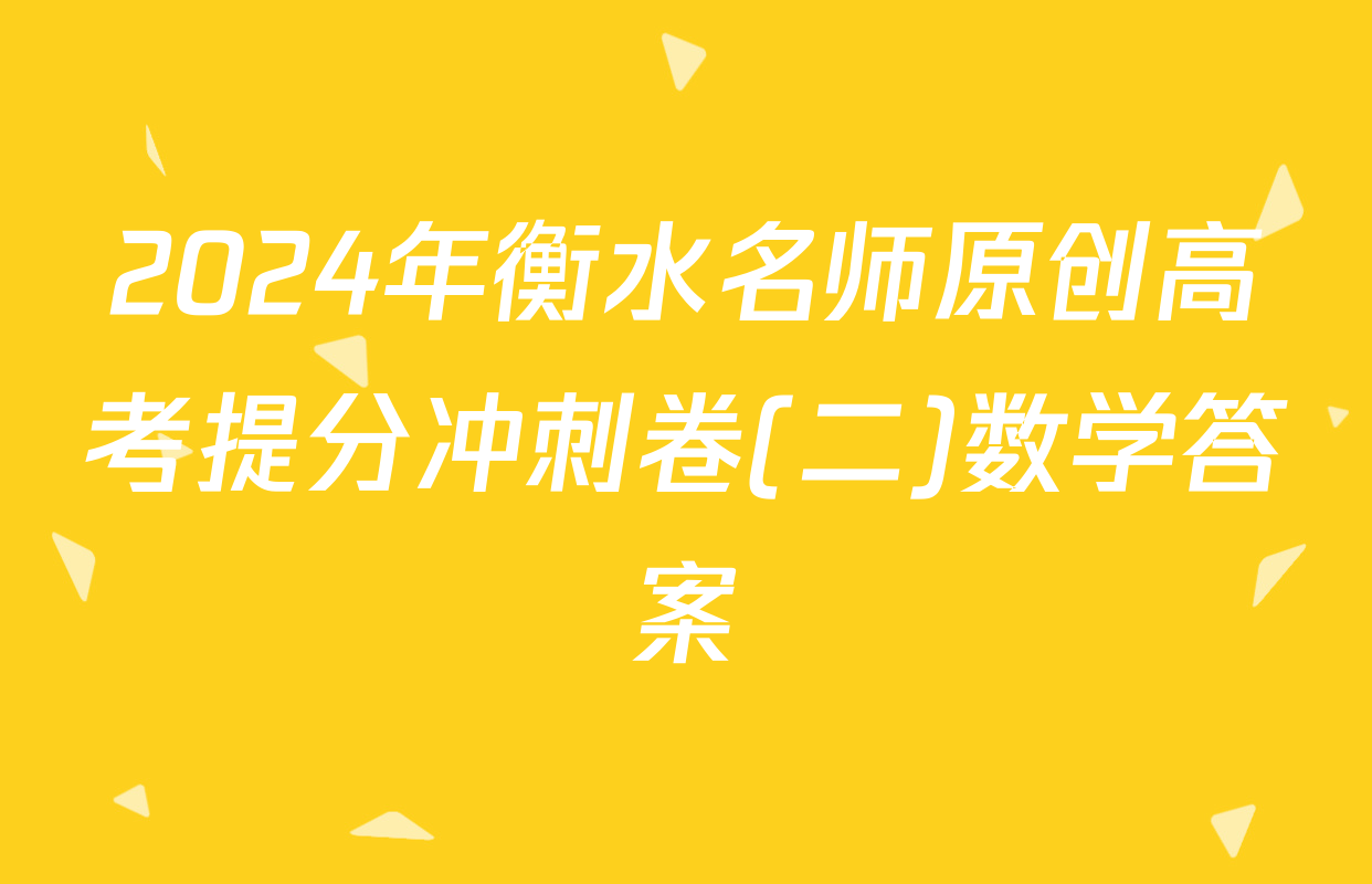 2024年衡水名师原创高考提分冲刺卷(二)数学答案