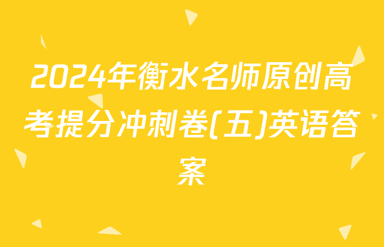2024年衡水名师原创高考提分冲刺卷(五)英语答案