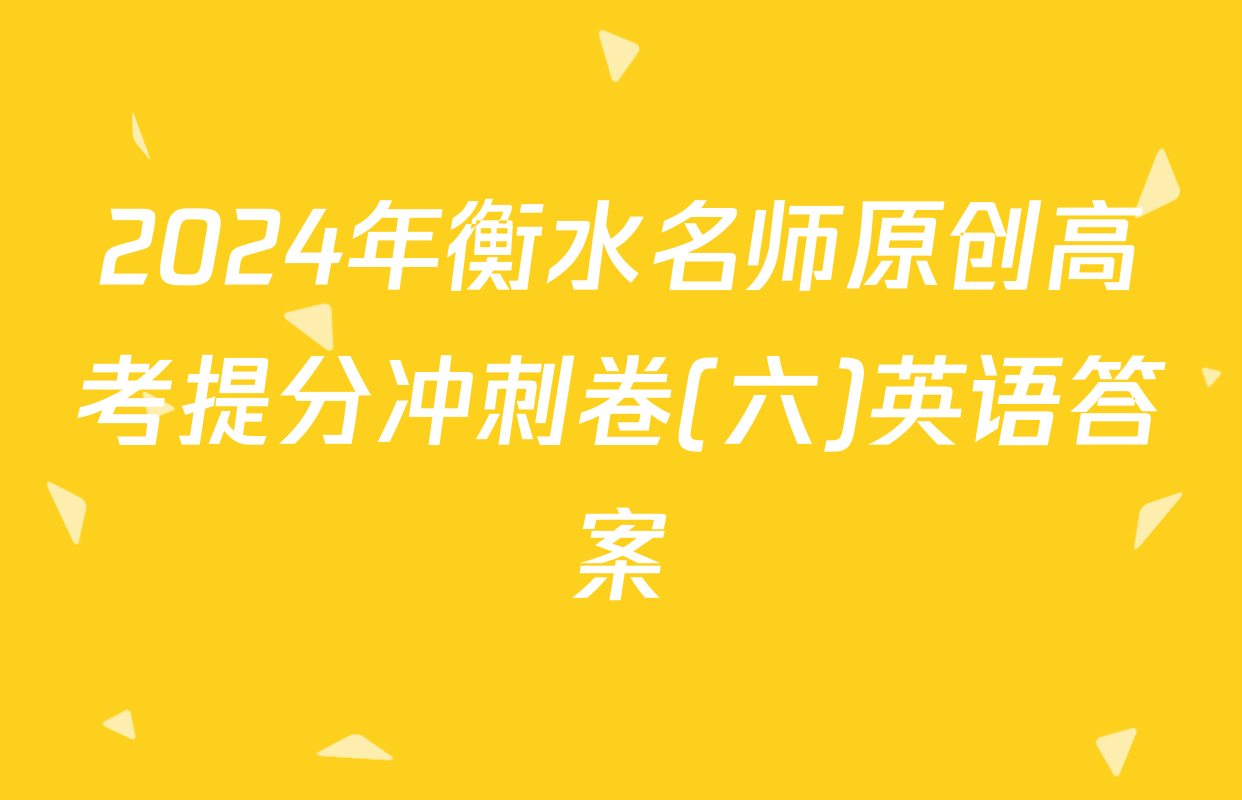 2024年衡水名师原创高考提分冲刺卷(六)英语答案