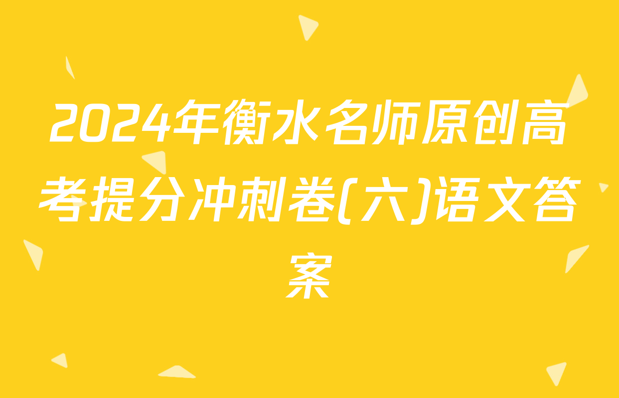 2024年衡水名师原创高考提分冲刺卷(六)语文答案