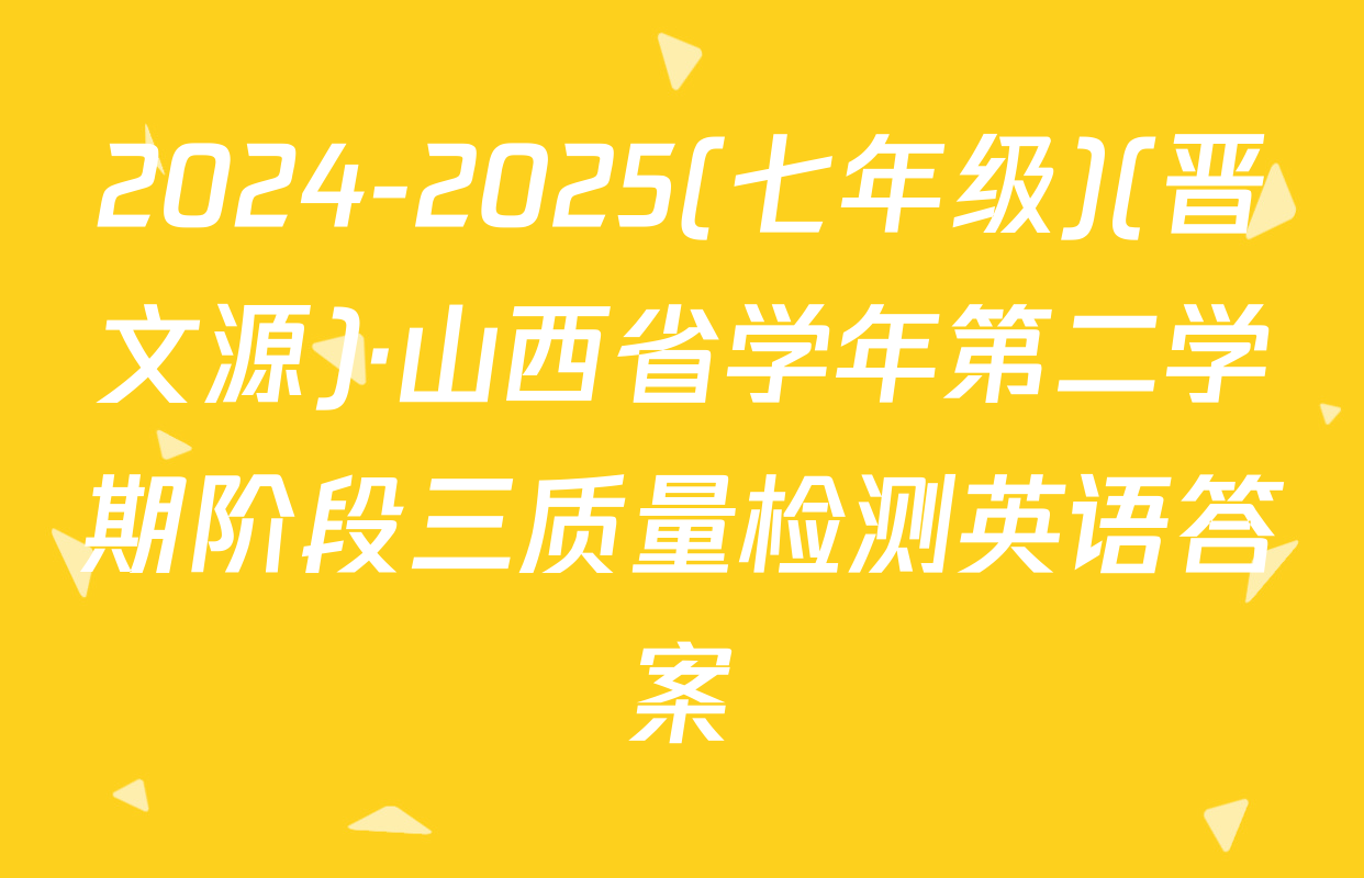 2024-2025(七年级)(晋文源)·山西省学年第二学期阶段三质量检测英语答案