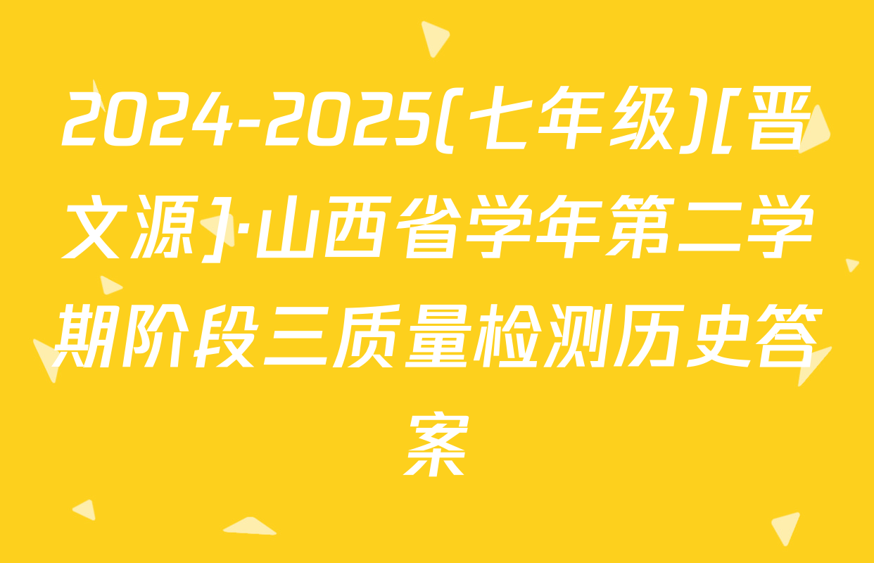2024-2025(七年级)[晋文源]·山西省学年第二学期阶段三质量检测历史答案