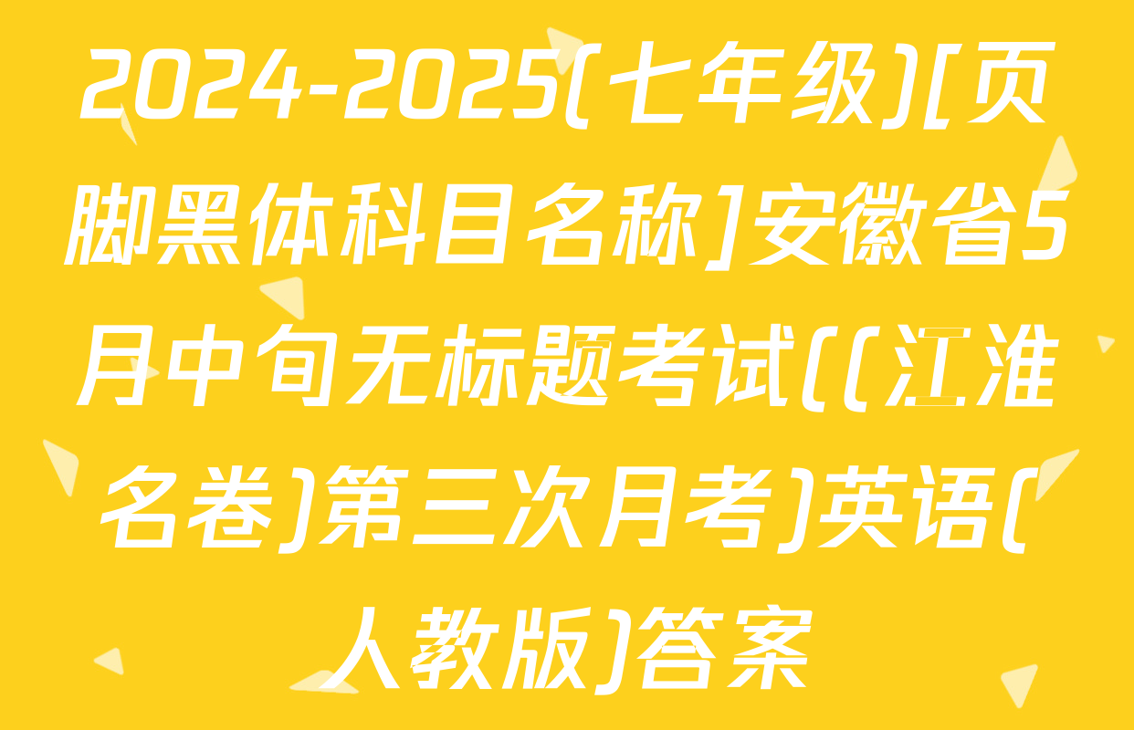 2024-2025(七年级)[页脚黑体科目名称]安徽省5月中旬无标题考试((江淮名卷)第三次月考)英语(人教版)答案