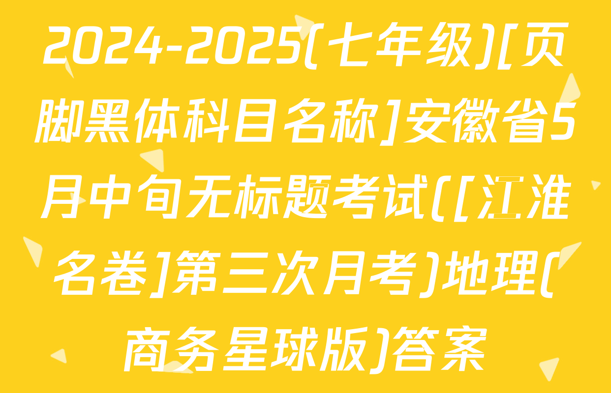 2024-2025(七年级)[页脚黑体科目名称]安徽省5月中旬无标题考试([江淮名卷]第三次月考)地理(商务星球版)答案