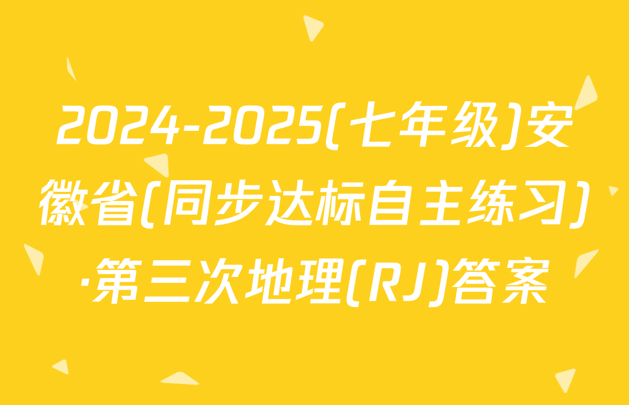 2024-2025(七年级)安徽省(同步达标自主练习)·第三次地理(RJ)答案