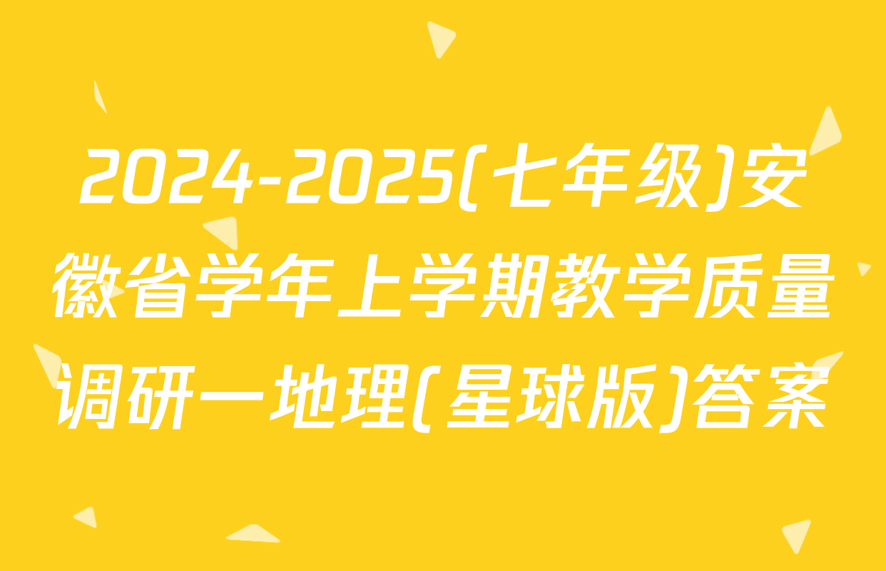 2024-2025(七年级)安徽省学年上学期教学质量调研一地理(星球版)答案