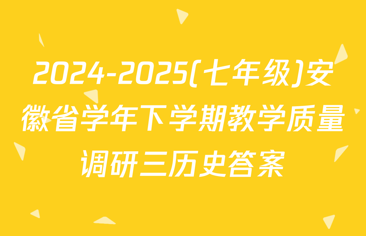 2024-2025(七年级)安徽省学年下学期教学质量调研三历史答案