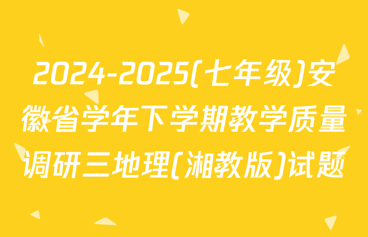 2024-2025(七年级)安徽省学年下学期教学质量调研三地理(湘教版)试题