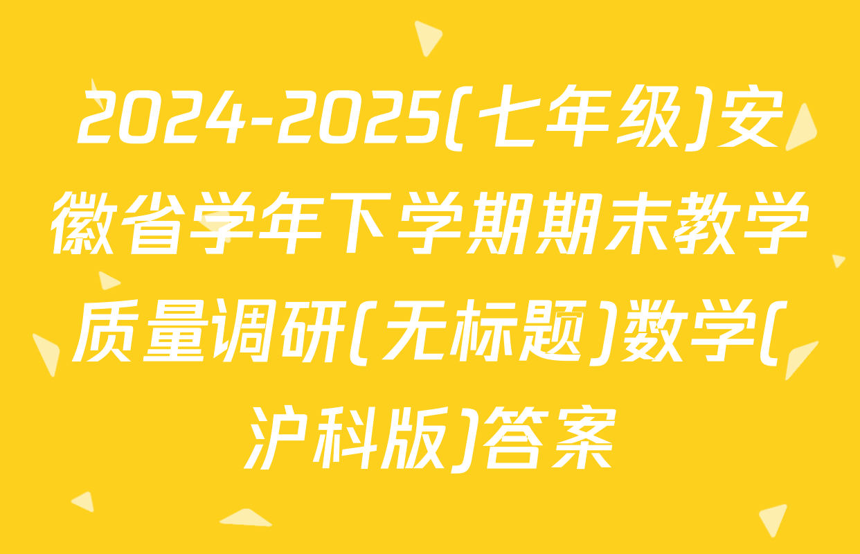 2024-2025(七年级)安徽省学年下学期期末教学质量调研(无标题)数学(沪科版)答案