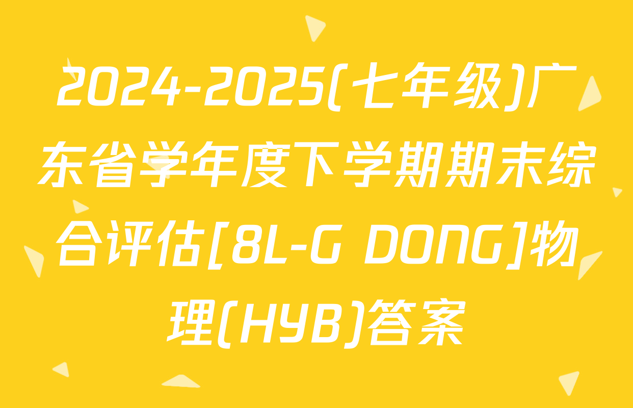 2024-2025(七年级)广东省学年度下学期期末综合评估[8L-G DONG]物理(HYB)答案